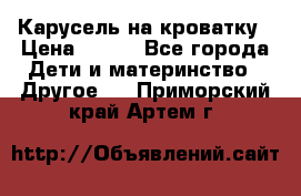 Карусель на кроватку › Цена ­ 700 - Все города Дети и материнство » Другое   . Приморский край,Артем г.